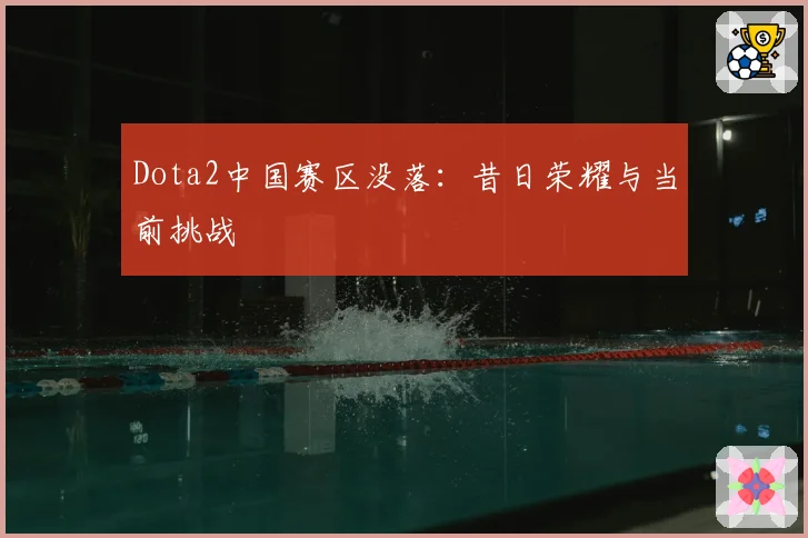 Dota2中国赛区没落：昔日荣耀与当前挑战