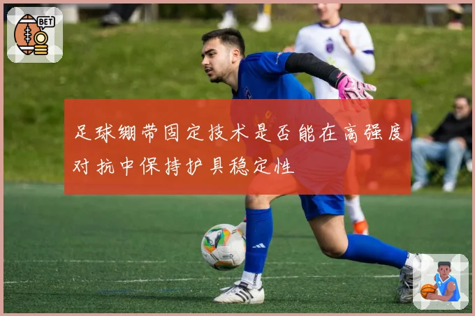 足球绷带固定技术是否能在高强度对抗中保持护具稳定性
