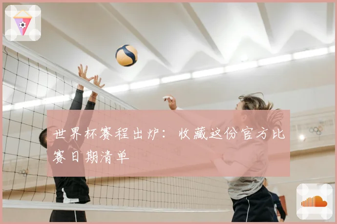 世界杯赛程出炉：收藏这份官方比赛日期清单
