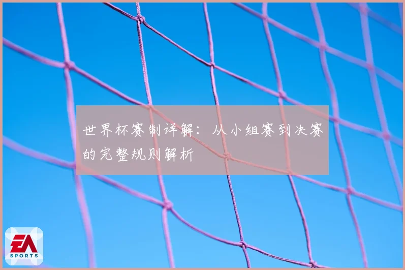 世界杯赛制详解：从小组赛到决赛的完整规则解析