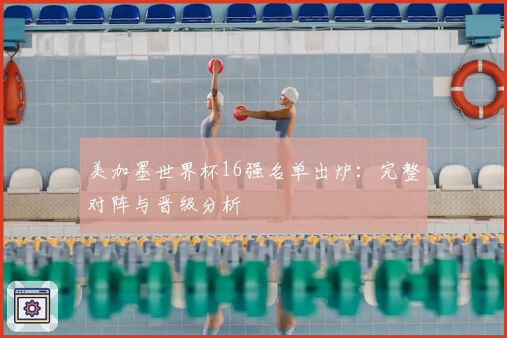 美加墨世界杯16强名单出炉：完整对阵与晋级分析