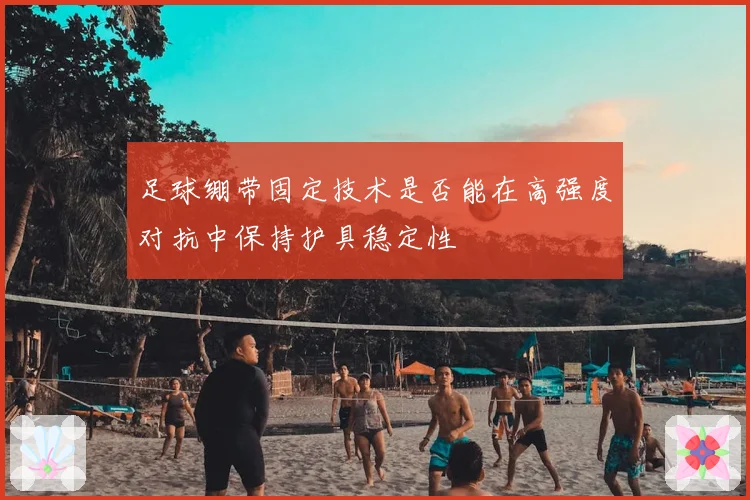 足球绷带固定技术是否能在高强度对抗中保持护具稳定性