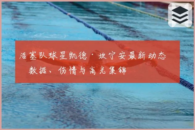 活塞队球星凯德·坎宁安最新动态：数据、伤情与高光集锦