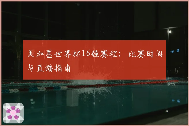 美加墨世界杯16强赛程：比赛时间与直播指南
